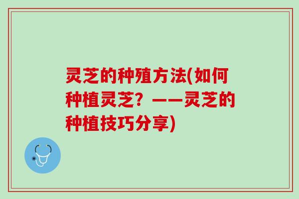 灵芝的种殖方法(如何种植灵芝?——灵芝的种植技巧分享) 灵芝的种殖方法(如何种植灵芝?——灵芝的种植技巧分享)