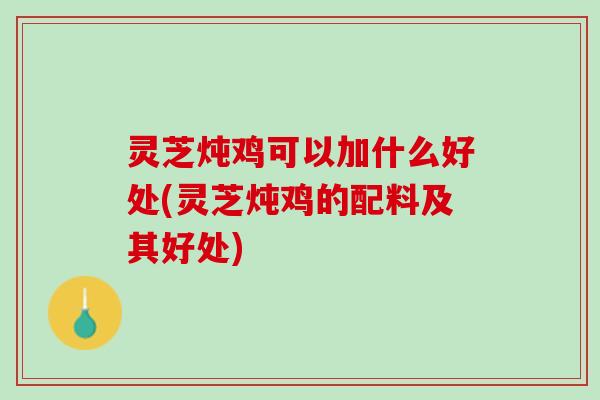 灵芝炖鸡可以加什么好处(灵芝炖鸡的配料及其好处)