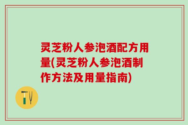 灵芝粉人参泡酒配方用量(灵芝粉人参泡酒制作方法及用量指南)