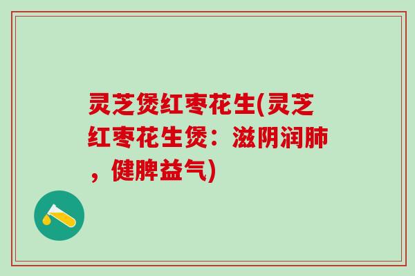 灵芝煲红枣花生(灵芝红枣花生煲:滋阴润,健脾益气) 灵芝煲红枣花生(灵芝红枣花生煲:滋阴润,健脾益气)
