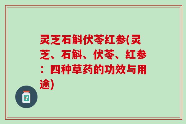 灵芝石斛伏苓红参(灵芝、石斛、伏苓、红参：四种草药的功效与用途)