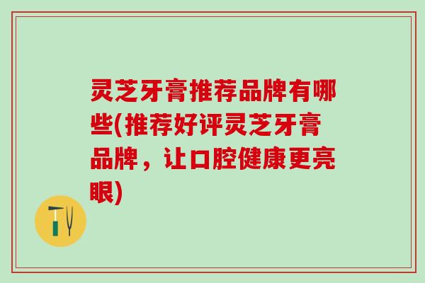 灵芝牙膏推荐品牌有哪些(推荐好评灵芝牙膏品牌，让口腔健康更亮眼)