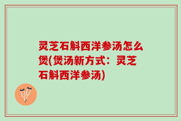 灵芝石斛西洋参汤怎么煲(煲汤新方式：灵芝石斛西洋参汤)