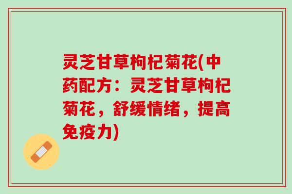 灵芝甘草枸杞菊花(中药配方：灵芝甘草枸杞菊花，舒缓情绪，提高免疫力)