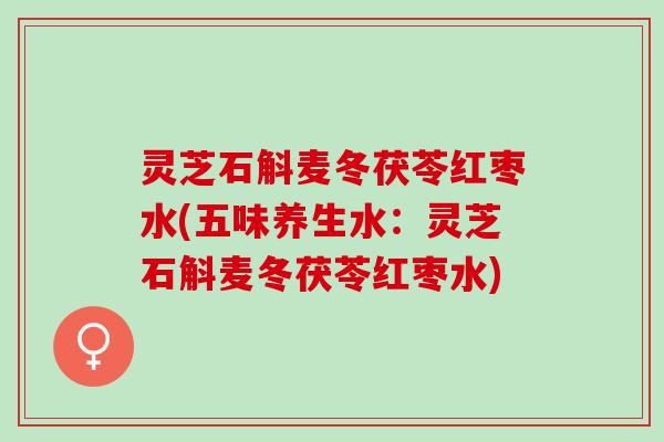 灵芝石斛麦冬茯苓红枣水(五味养生水：灵芝石斛麦冬茯苓红枣水)