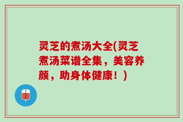 灵芝的煮汤大全(灵芝煮汤菜谱全集，美容养颜，助身体健康！)