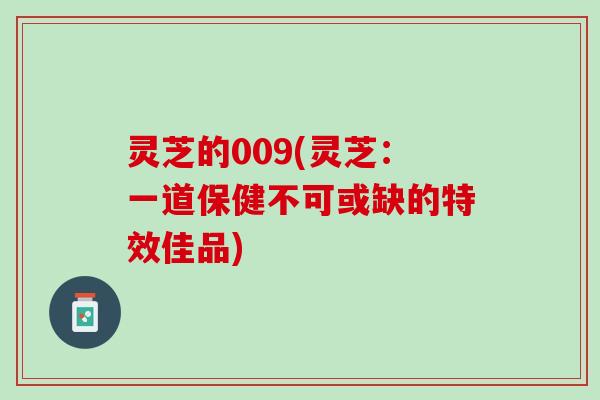 灵芝的009(灵芝:一道保健不可或缺的特效佳品) 灵芝的009(灵芝:一道保健不可或缺的特效佳品)