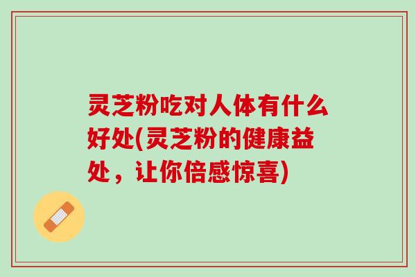 灵芝粉吃对人体有什么好处(灵芝粉的健康益处,让你倍感惊喜) 灵芝粉吃对人体有什么好处(灵芝粉的健康益处,让你倍感惊喜)