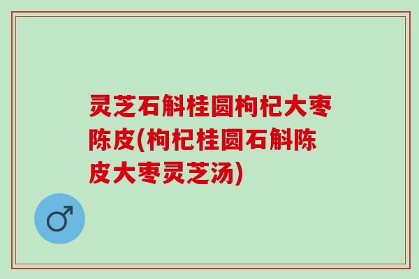 灵芝石斛桂圆枸杞大枣陈皮(枸杞桂圆石斛陈皮大枣灵芝汤)