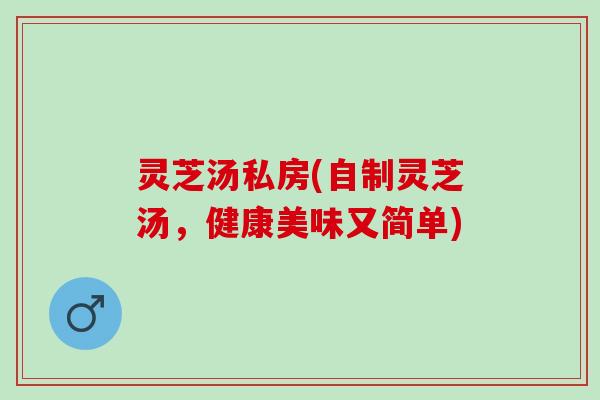 灵芝汤私房(自制灵芝汤，健康美味又简单)
