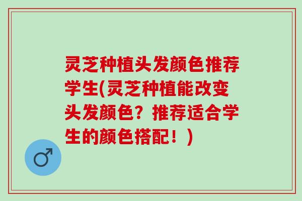 灵芝种植头发颜色推荐学生(灵芝种植能改变头发颜色？推荐适合学生的颜色搭配！)