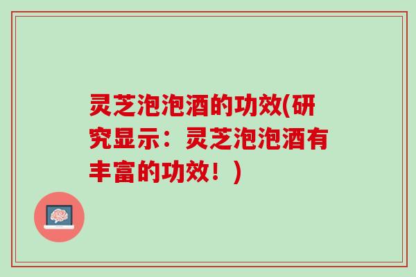 灵芝泡泡酒的功效(研究显示：灵芝泡泡酒有丰富的功效！)