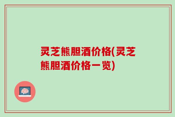 灵芝熊胆酒价格(灵芝熊胆酒价格一览)