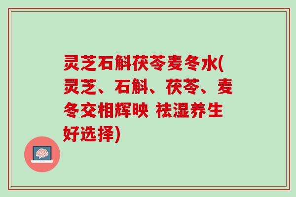 灵芝石斛茯苓麦冬水(灵芝、石斛、茯苓、麦冬交相辉映 祛湿养生好选择)