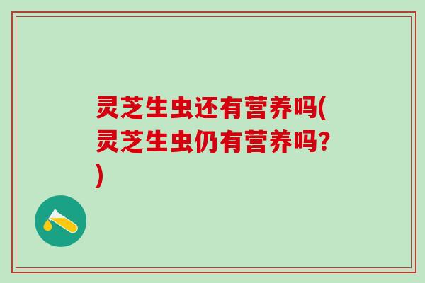 灵芝生虫还有营养吗(灵芝生虫仍有营养吗？)