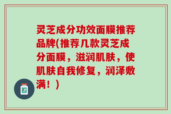 灵芝成分功效面膜推荐品牌(推荐几款灵芝成分面膜，滋润肌肤，使肌肤自我修复，润泽敷满！)