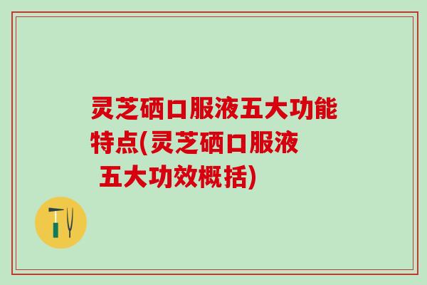 灵芝硒口服液五大功能特点(灵芝硒口服液  五大功效概括)