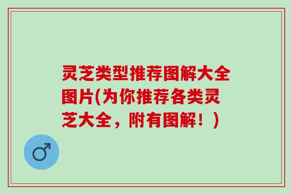 灵芝类型推荐图解大全图片(为你推荐各类灵芝大全，附有图解！)