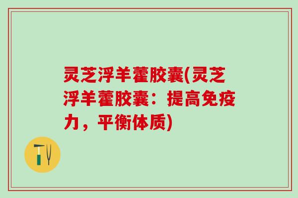 灵芝浮羊藿胶囊(灵芝浮羊藿胶囊：提高免疫力，平衡体质)