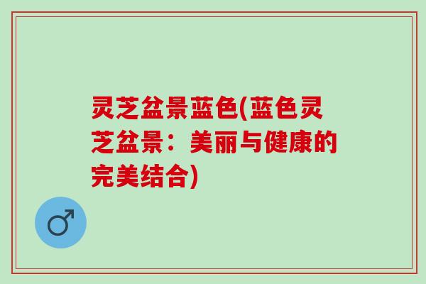 灵芝盆景蓝色(蓝色灵芝盆景:美丽与健康的完美结合) 灵芝盆景蓝色(蓝色灵芝盆景:美丽与健康的完美结合)