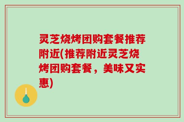 灵芝烧烤团购套餐推荐附近(推荐附近灵芝烧烤团购套餐，美味又实惠)