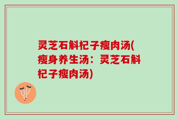 灵芝石斛杞子瘦肉汤(瘦身养生汤：灵芝石斛杞子瘦肉汤)