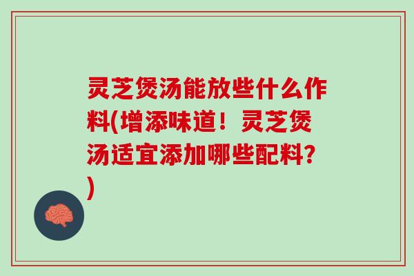 灵芝煲汤能放些什么作料(增添味道!灵芝煲汤适宜添加哪些配料?) 灵芝煲汤能放些什么作料(增添味道!灵芝煲汤适宜添加哪些配料?)