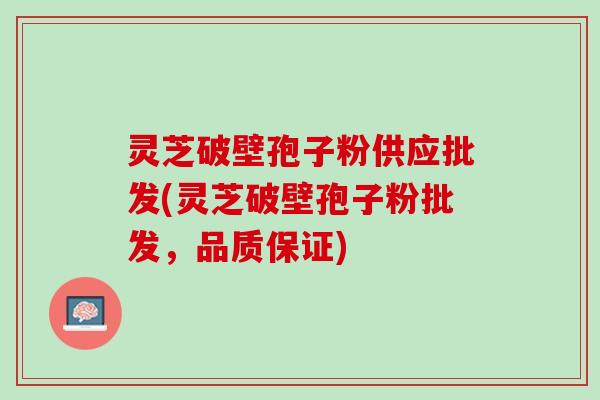 灵芝破壁孢子粉供应批发(灵芝破壁孢子粉批发，品质保证)