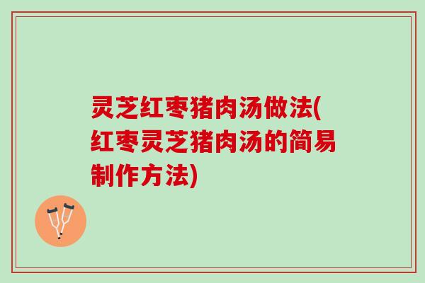 灵芝红枣猪肉汤做法(红枣灵芝猪肉汤的简易制作方法)