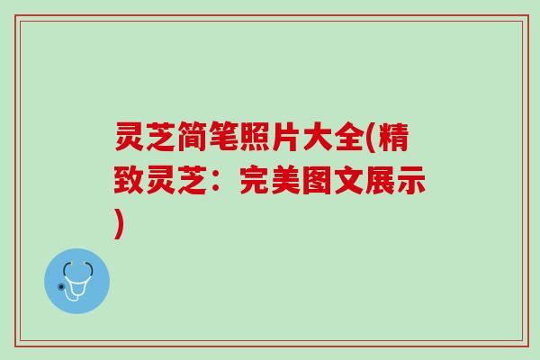 灵芝简笔照片大全(精致灵芝：完美图文展示)