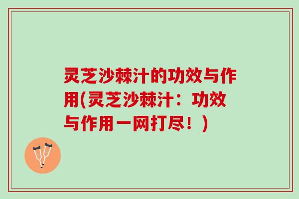 灵芝沙棘汁的功效与作用(灵芝沙棘汁：功效与作用一网打尽！)