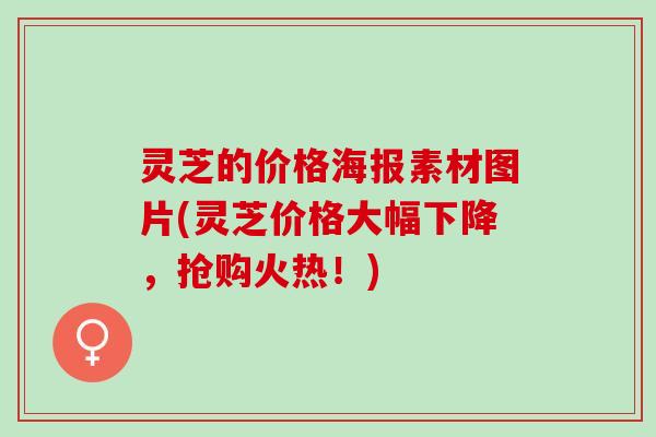 灵芝的价格海报素材图片(灵芝价格大幅下降,抢购火热!) 灵芝的价格海报素材图片(灵芝价格大幅下降,抢购火热!)