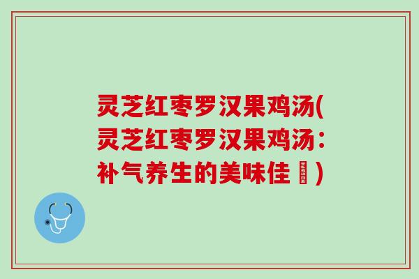灵芝红枣罗汉果鸡汤(灵芝红枣罗汉果鸡汤：补气养生的美味佳餚)