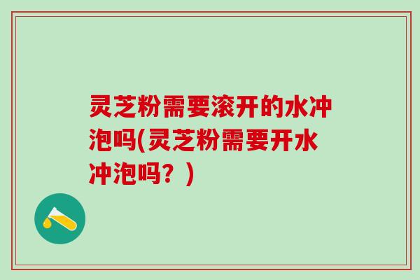 灵芝粉需要滚开的水冲泡吗(灵芝粉需要开水冲泡吗？)