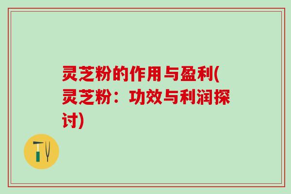 灵芝粉的作用与盈利(灵芝粉：功效与利润探讨)