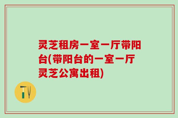 灵芝租房一室一厅带阳台(带阳台的一室一厅灵芝公寓出租)
