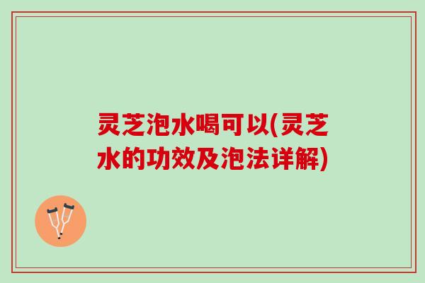 灵芝泡水喝可以(灵芝水的功效及泡法详解)