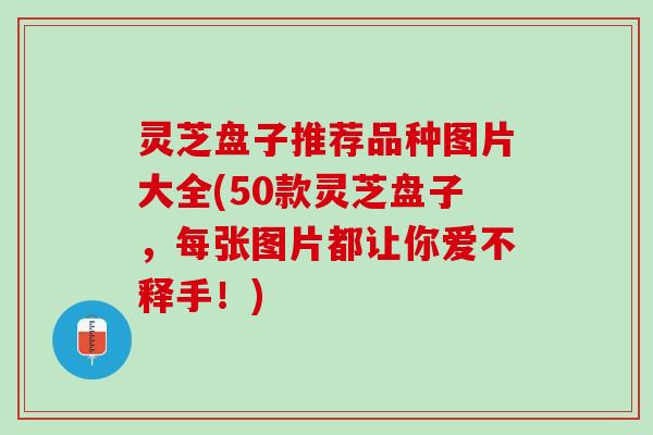 灵芝盘子推荐品种图片大全(50款灵芝盘子，每张图片都让你爱不释手！)