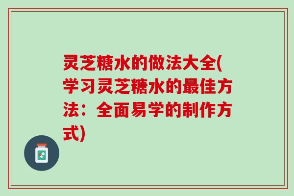 灵芝糖水的做法大全(学习灵芝糖水的最佳方法：全面易学的制作方式)