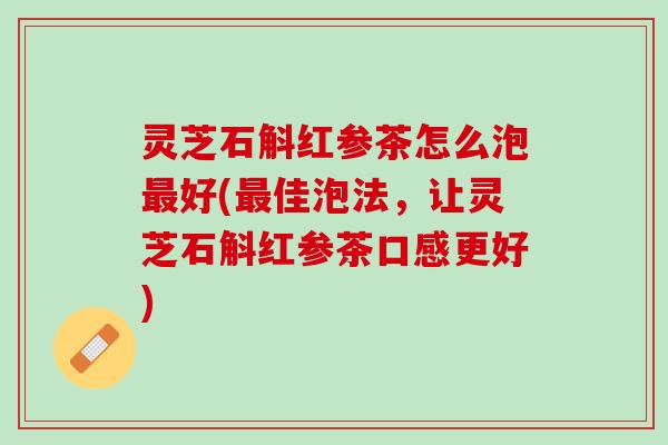 灵芝石斛红参茶怎么泡好(佳泡法,让灵芝石斛红参茶口感更好) 灵芝石斛红参茶怎么泡好(佳泡法,让灵芝石斛红参茶口感更好)