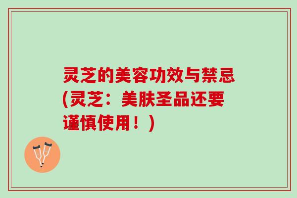灵芝的美容功效与禁忌(灵芝：美肤圣品还要谨慎使用！)