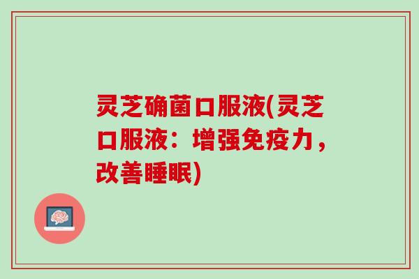 灵芝确菌口服液(灵芝口服液：增强免疫力，改善睡眠)