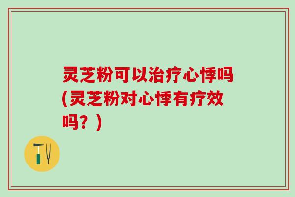 灵芝粉可以治疗心悸吗(灵芝粉对心悸有疗效吗？)