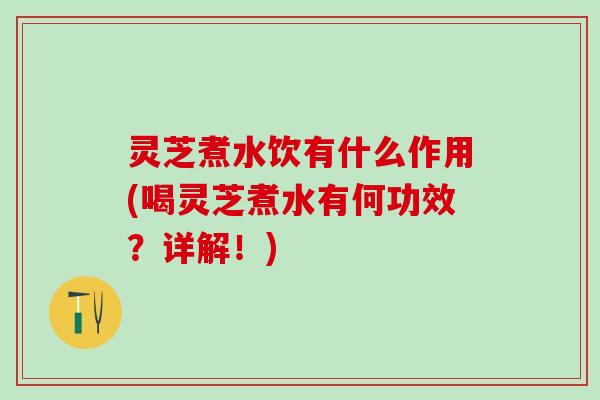 灵芝煮水饮有什么作用(喝灵芝煮水有何功效？详解！)