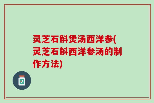 灵芝石斛煲汤西洋参(灵芝石斛西洋参汤的制作方法) 灵芝石斛煲汤西洋参(灵芝石斛西洋参汤的制作方法)
