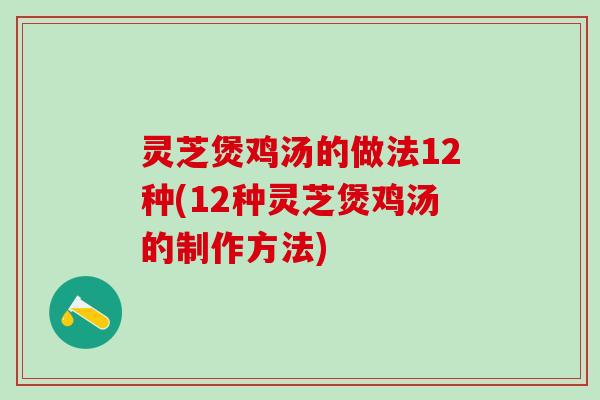 灵芝煲鸡汤的做法12种(12种灵芝煲鸡汤的制作方法)