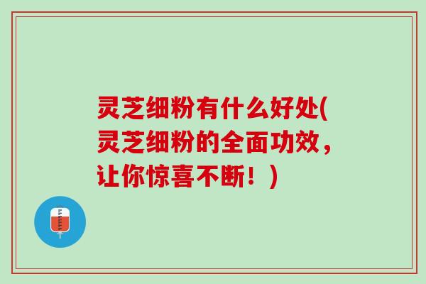 灵芝细粉有什么好处(灵芝细粉的全面功效，让你惊喜不断！)