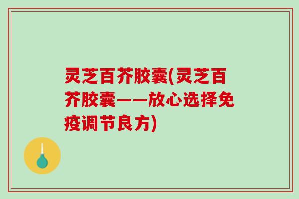 灵芝百芥胶囊(灵芝百芥胶囊——放心选择免疫调节良方)