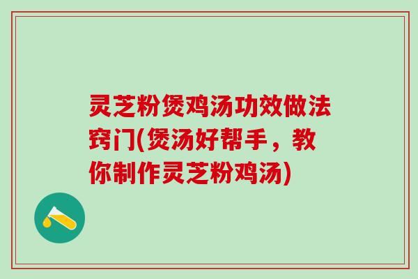 灵芝粉煲鸡汤功效做法窍门(煲汤好帮手，教你制作灵芝粉鸡汤)