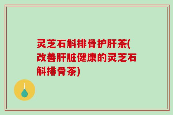 灵芝石斛排骨茶(改善健康的灵芝石斛排骨茶) 灵芝石斛排骨茶(改善健康的灵芝石斛排骨茶)